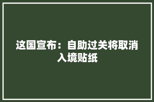 这国宣布：自助过关将取消入境贴纸 这国宣布：自助过关将取消入境贴纸 智能家居