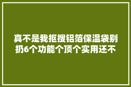 真不是我抠搜铝箔保温袋别扔6个功能个顶个实用还不用花钱 真不是我抠搜铝箔保温袋别扔6个功能个顶个实用还不用花钱 智能科技