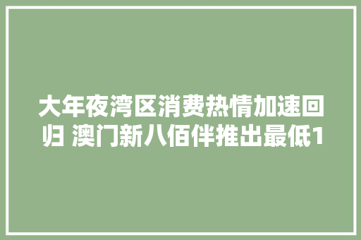 大年夜湾区消费热情加速回归 澳门新八佰伴推出最低1折起购物消费活动