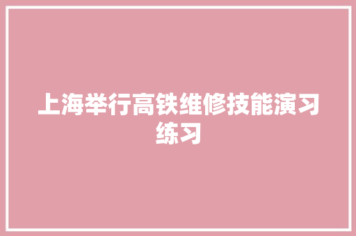 上海举行高铁维修技能演习练习