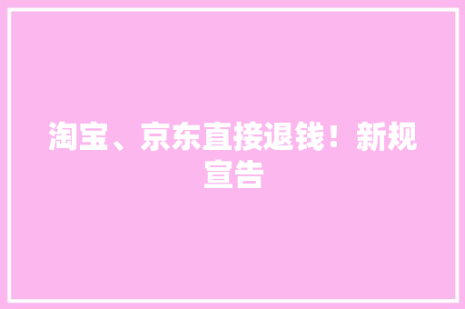 淘宝、京东直接退钱！新规宣告 淘宝、京东直接退钱！新规宣告 互联通信