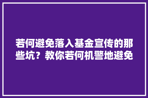 若何避免落入基金宣传的那些坑？教你若何机警地避免踩坑 若何避免落入基金宣传的那些坑？教你若何机警地避免踩坑 智能家居