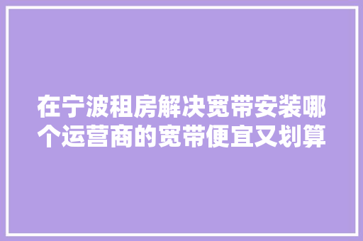 在宁波租房解决宽带安装哪个运营商的宽带便宜又划算性价比高？ 在宁波租房解决宽带安装哪个运营商的宽带便宜又划算性价比高？ 智能家居