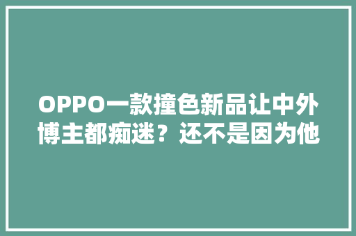 OPPO一款撞色新品让中外博主都痴迷？还不是因为他们太会玩