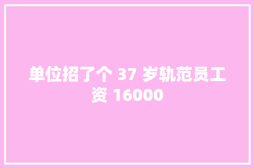 单位招了个 37 岁轨范员工资 16000