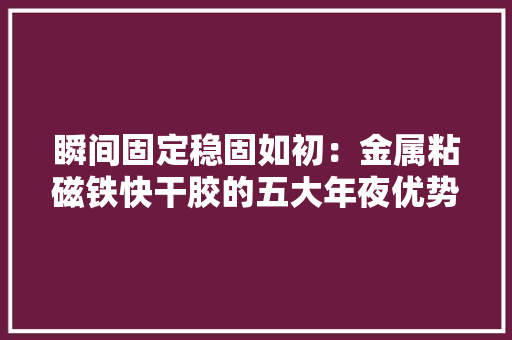 瞬间固定稳固如初：金属粘磁铁快干胶的五大年夜优势