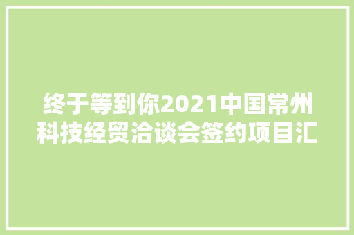 终于等到你2021中国常州科技经贸洽谈会签约项目汇总