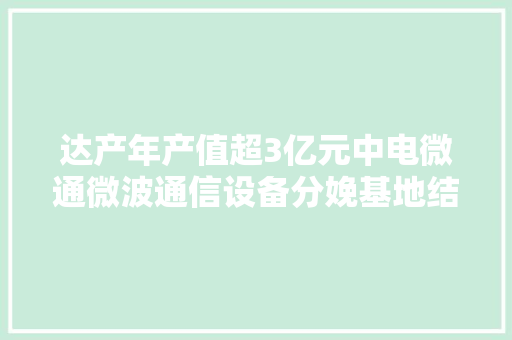 达产年产值超3亿元中电微通微波通信设备分娩基地结构封顶！ 达产年产值超3亿元中电微通微波通信设备分娩基地结构封顶！ 智能家居