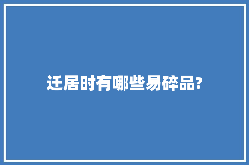 迁居时有哪些易碎品? 迁居时有哪些易碎品? 智能科技