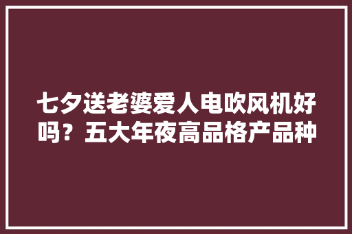 七夕送老婆爱人电吹风机好吗？五大年夜高品格产品种草！