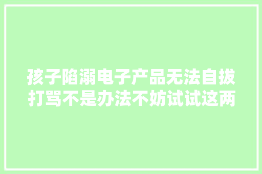 孩子陷溺电子产品无法自拔打骂不是办法不妨试试这两个好方法 孩子陷溺电子产品无法自拔打骂不是办法不妨试试这两个好方法 智能科技