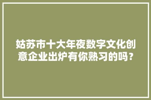 姑苏市十大年夜数字文化创意企业出炉有你熟习的吗？