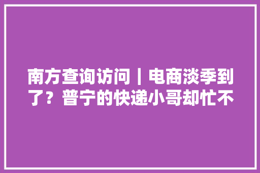 南方查询访问｜电商淡季到了？普宁的快递小哥却忙不过来