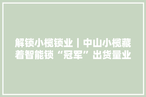 解锁小榄锁业｜中山小榄藏着智能锁“冠军”出货量业界No.1