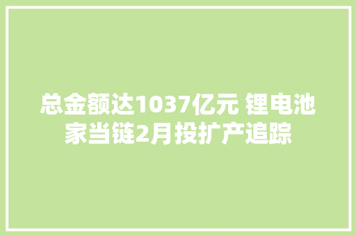 总金额达1037亿元 锂电池家当链2月投扩产追踪