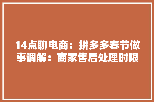 14点聊电商：拼多多春节做事调解：商家售后处理时限为5天 14点聊电商：拼多多春节做事调解：商家售后处理时限为5天 互联通信