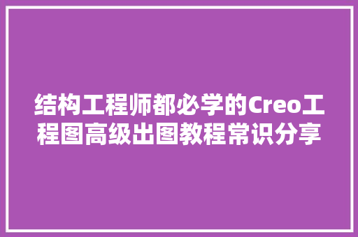 结构工程师都必学的Creo工程图高级出图教程常识分享