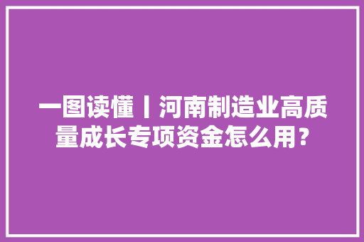 一图读懂丨河南制造业高质量成长专项资金怎么用？,家当是什么意思。