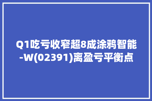 Q1吃亏收窄超8成涂鸦智能-W(02391)离盈亏平衡点还有多远？ Q1吃亏收窄超8成涂鸦智能-W(02391)离盈亏平衡点还有多远？ 互联通信