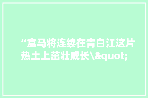 “盒马将连续在青白江这片热土上茁壮成长\"