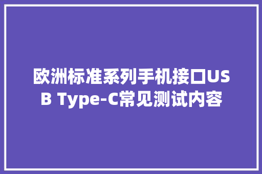 欧洲标准系列手机接口USB Type-C常见测试内容