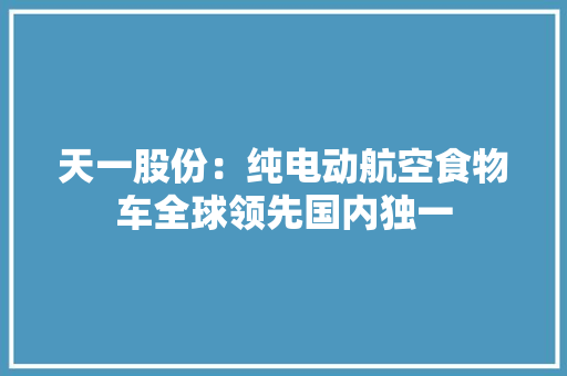 天一股份：纯电动航空食物车全球领先国内独一