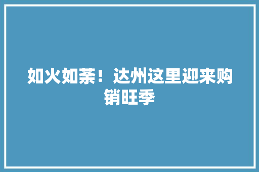 如火如荼！达州这里迎来购销旺季