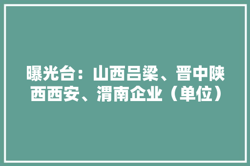 曝光台：山西吕梁、晋中陕西西安、渭南企业（单位）存情形问题