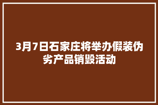 3月7日石家庄将举办假装伪劣产品销毁活动 3月7日石家庄将举办假装伪劣产品销毁活动 互联通信