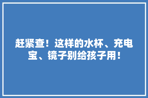 赶紧查！这样的水杯、充电宝、镜子别给孩子用！