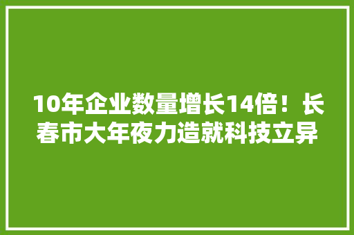 10年企业数量增长14倍！长春市大年夜力造就科技立异主体推动高新技能企业“成长拔节”
