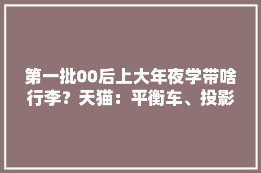 第一批00后上大年夜学带啥行李？天猫：平衡车、投影机、无人机成“新三样”