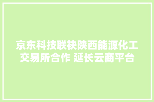 京东科技联袂陕西能源化工交易所合作 延长云商平台供应链金融首单落地