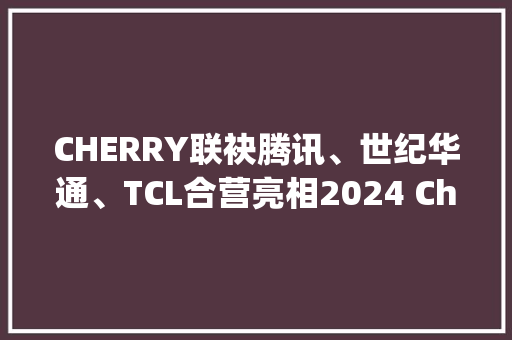 CHERRY联袂腾讯、世纪华通、TCL合营亮相2024 ChinaJoy引领高质量游戏体验