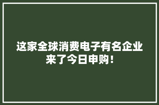 这家全球消费电子有名企业来了今日申购！