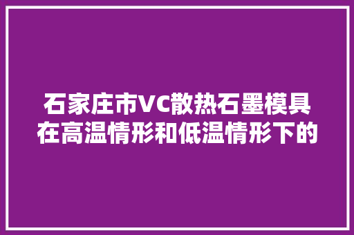 石家庄市VC散热石墨模具在高温情形和低温情形下的优势都有哪些？