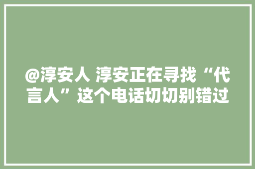 @淳安人 淳安正在寻找“代言人”这个电话切切别错过！