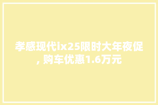 孝感现代ix25限时大年夜促, 购车优惠1.6万元