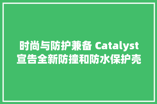 时尚与防护兼备 Catalyst宣告全新防撞和防水保护壳