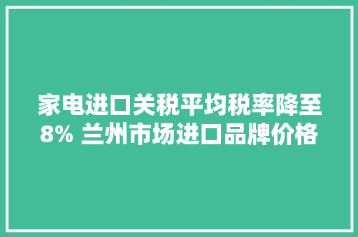 家电进口关税平均税率降至8% 兰州市场进口品牌价格波动不大年夜