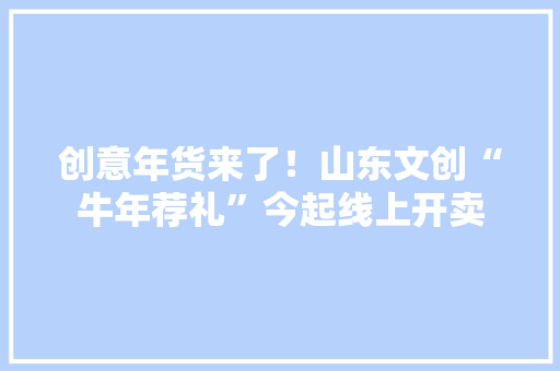 创意年货来了！山东文创“牛年荐礼”今起线上开卖