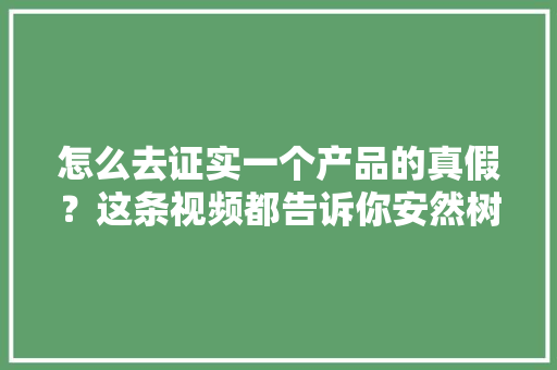 怎么去证实一个产品的真假？这条视频都告诉你安然树招商