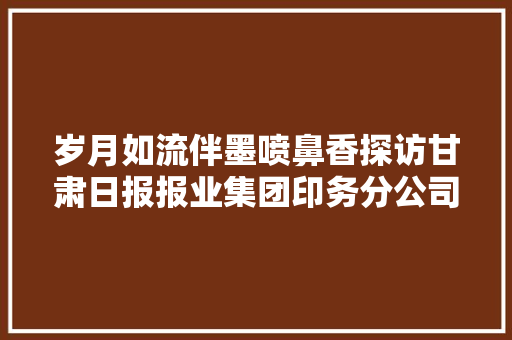 岁月如流伴墨喷鼻香探访甘肃日报报业集团印务分公司 岁月如流伴墨喷鼻香探访甘肃日报报业集团印务分公司 互联通信