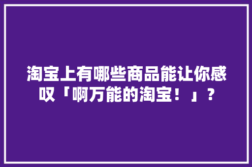 淘宝上有哪些商品能让你感叹「啊万能的淘宝！」？ 淘宝上有哪些商品能让你感叹「啊万能的淘宝！」？ 互联通信