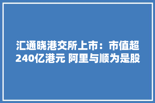 汇通晓港交所上市：市值超240亿港元 阿里与顺为是股东 汇通晓港交所上市：市值超240亿港元 阿里与顺为是股东 互联通信