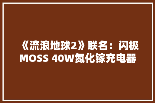 《流浪地球2》联名：闪极MOSS 40W氮化镓充电器82元补券