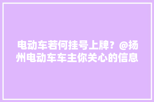 电动车若何挂号上牌？@扬州电动车车主你关心的信息都在这里！