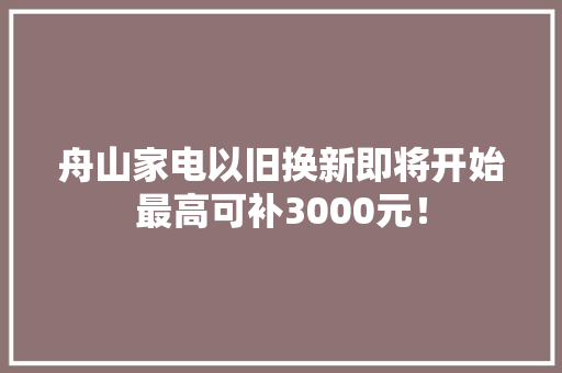 舟山家电以旧换新即将开始最高可补3000元！