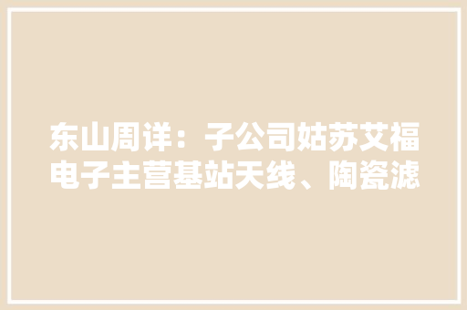 东山周详：子公司姑苏艾福电子主营基站天线、陶瓷滤波器等产品新能源汽车产品包括电子电路产品、车载显示屏、功能性结构件产品等