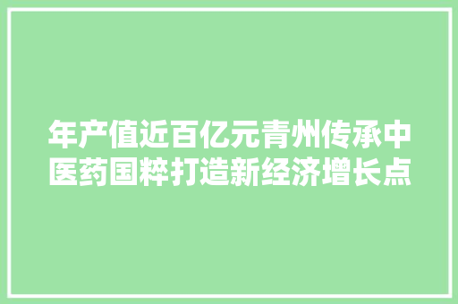 年产值近百亿元青州传承中医药国粹打造新经济增长点